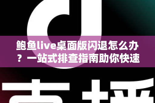 鲍鱼live桌面版闪退怎么办?一站式排查指南助你快速恢复流畅体验 鲍鱼live桌面版闪退怎么办?一站式排查指南助你快速恢复流畅体验
