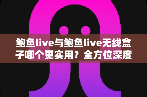 鲍鱼live与鲍鱼live无线盒子哪个更实用？全方位深度对比评测帮你选对不选贵