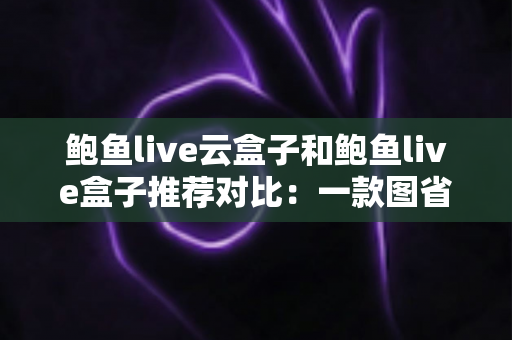 鲍鱼live云盒子和鲍鱼live盒子推荐对比:一款图省心、一款玩自由,看完再买不后悔 鲍鱼live云盒子和鲍鱼live盒子推荐对比:一款图省心、一款玩自由,看完再买不后悔