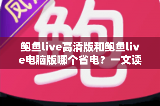 鲍鱼live高清版和鲍鱼live电脑版哪个省电?一文读懂两大版本功耗差异与最佳省电方案 鲍鱼live高清版和鲍鱼live电脑版哪个省电?一文读懂两大版本功耗差异与最佳省电方案