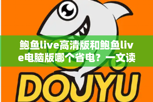 鲍鱼live高清版和鲍鱼live电脑版哪个省电?一文读懂两大版本功耗差异与最佳省电方案 鲍鱼live高清版和鲍鱼live电脑版哪个省电?一文读懂两大版本功耗差异与最佳省电方案