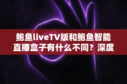 鲍鱼liveTV版和鲍鱼智能直播盒子有什么不同？深度解析两大观影方案的核心差异与选购指南
