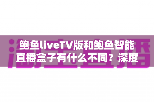 鲍鱼liveTV版和鲍鱼智能直播盒子有什么不同？深度解析两大观影方案的核心差异与选购指南