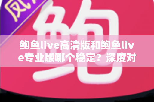 鲍鱼live高清版和鲍鱼live专业版哪个稳定?深度对比分析与选择全指南 鲍鱼live高清版和鲍鱼live专业版哪个稳定?深度对比分析与选择全指南