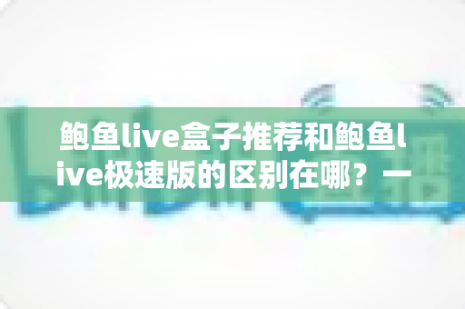 鲍鱼live盒子推荐和鲍鱼live极速版的区别在哪？一文读懂两者差异与选购指南