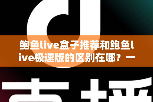 鲍鱼live盒子推荐和鲍鱼live极速版的区别在哪？一文读懂两者差异与选购指南