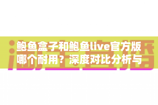 鲍鱼盒子和鲍鱼live官方版哪个耐用?深度对比分析与选购指南 鲍鱼盒子和鲍鱼live官方版哪个耐用?深度对比分析与选购指南