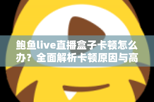 鲍鱼live直播盒子卡顿怎么办?全面解析卡顿原因与高效解决方案 鲍鱼live直播盒子卡顿怎么办?全面解析卡顿原因与高效解决方案