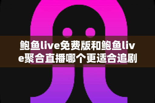 鲍鱼live免费版和鲍鱼live聚合直播哪个更适合追剧？追剧党必看的全方位对比解析指南