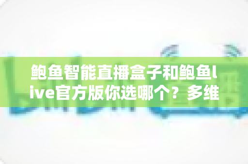 鲍鱼智能直播盒子和鲍鱼live官方版你选哪个?多维度深度对比帮你找到最适合的方案 鲍鱼智能直播盒子和鲍鱼live官方版你选哪个?多维度深度对比帮你找到最适合的方案