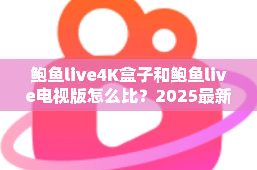 鲍鱼live4K盒子和鲍鱼live电视版怎么比?2025最新全面对比指南:从画质、性能到价格,帮你选对不踩坑 鲍鱼live4K盒子和鲍鱼live电视版怎么比?2025最新全面对比指南:从画质、性能到价格,帮你选对不踩坑