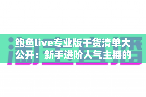 鲍鱼live专业版干货清单大公开：新手进阶人气主播的实战指南与避坑手册