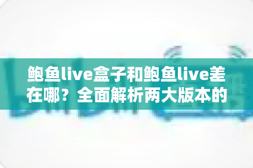 鲍鱼live盒子和鲍鱼live差在哪?全面解析两大版本的安装方式、功能与使用体验差异 鲍鱼live盒子和鲍鱼live差在哪?全面解析两大版本的安装方式、功能与使用体验差异