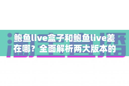 鲍鱼live盒子和鲍鱼live差在哪？全面解析两大版本的安装方式、功能与使用体验差异