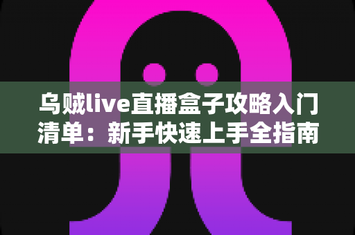乌贼live直播盒子攻略入门清单:新手快速上手全指南与实用技巧分享 乌贼live直播盒子攻略入门清单:新手快速上手全指南与实用技巧分享
