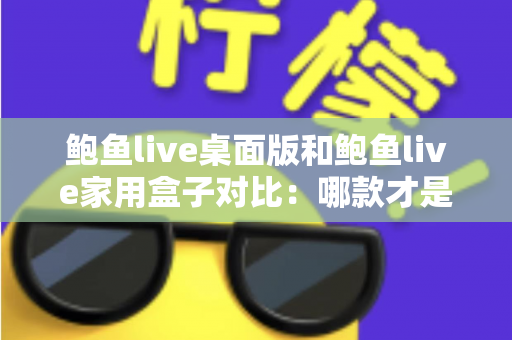 鲍鱼live桌面版和鲍鱼live家用盒子对比:哪款才是你的理想观影之选? 鲍鱼live桌面版和鲍鱼live家用盒子对比:哪款才是你的理想观影之选?