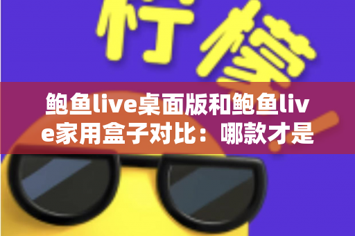 鲍鱼live桌面版和鲍鱼live家用盒子对比:哪款才是你的理想观影之选? 鲍鱼live桌面版和鲍鱼live家用盒子对比:哪款才是你的理想观影之选?