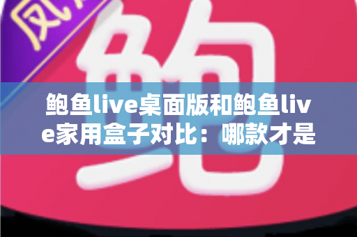 鲍鱼live桌面版和鲍鱼live家用盒子对比:哪款才是你的理想观影之选? 鲍鱼live桌面版和鲍鱼live家用盒子对比:哪款才是你的理想观影之选?