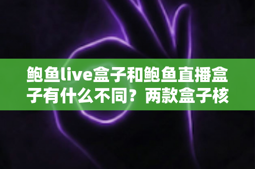 鲍鱼live盒子和鲍鱼直播盒子有什么不同?两款盒子核心区别详解与实用选购指南 鲍鱼live盒子和鲍鱼直播盒子有什么不同?两款盒子核心区别详解与实用选购指南