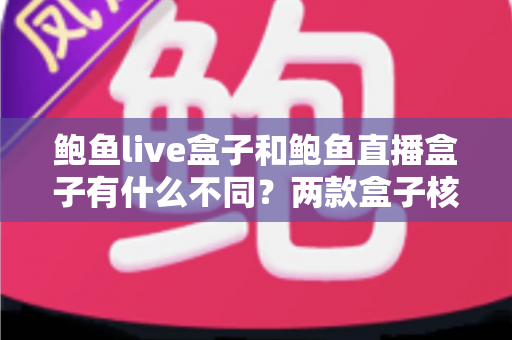 鲍鱼live盒子和鲍鱼直播盒子有什么不同？两款盒子核心区别详解与实用选购指南