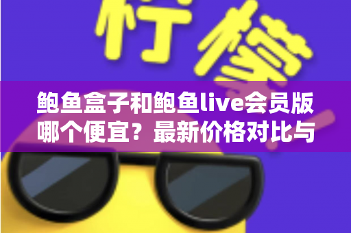 鲍鱼盒子和鲍鱼live会员版哪个便宜？最新价格对比与省钱选购全指南