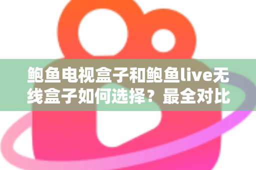 鲍鱼电视盒子和鲍鱼live无线盒子如何选择？最全对比评测与实用选购指南