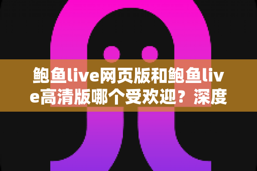 鲍鱼live网页版和鲍鱼live高清版哪个受欢迎？深度对比分析与实用选择指南