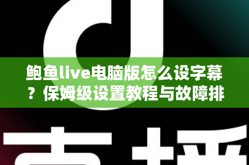 鲍鱼live电脑版怎么设字幕？保姆级设置教程与故障排查全攻略