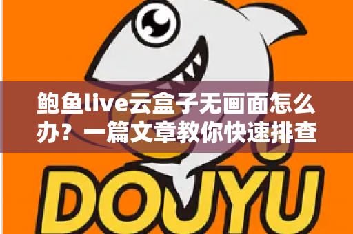 鲍鱼live云盒子无画面怎么办？一篇文章教你快速排查与彻底解决