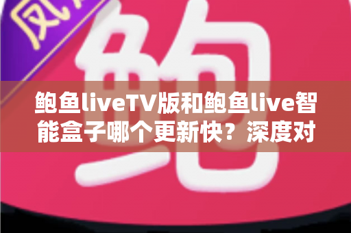 鲍鱼liveTV版和鲍鱼live智能盒子哪个更新快?深度对比解析与实用选购指南 鲍鱼liveTV版和鲍鱼live智能盒子哪个更新快?深度对比解析与实用选购指南