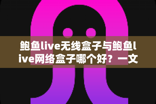 鲍鱼live无线盒子与鲍鱼live网络盒子哪个好?一文看懂区别、优缺点与选购指南 鲍鱼live无线盒子与鲍鱼live网络盒子哪个好?一文看懂区别、优缺点与选购指南