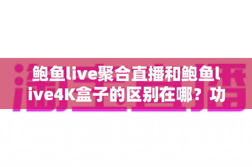 鲍鱼live聚合直播和鲍鱼live4K盒子的区别在哪？功能、体验与选购全维度对比指南