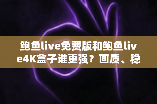 鲍鱼live免费版和鲍鱼live4K盒子谁更强?画质、稳定性与性价比全方位深度测评指南 鲍鱼live免费版和鲍鱼live4K盒子谁更强?画质、稳定性与性价比全方位深度测评指南