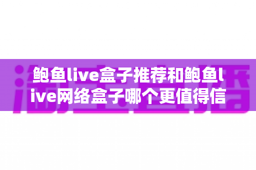 鲍鱼live盒子推荐和鲍鱼live网络盒子哪个更值得信赖?全方位深度对比与安全选购指南 鲍鱼live盒子推荐和鲍鱼live网络盒子哪个更值得信赖?全方位深度对比与安全选购指南