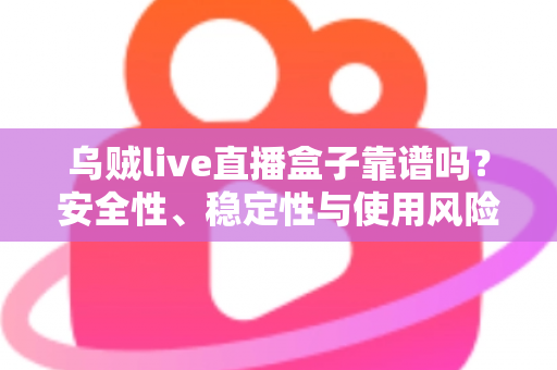 乌贼live直播盒子靠谱吗?安全性、稳定性与使用风险全面深度解析 乌贼live直播盒子靠谱吗?安全性、稳定性与使用风险全面深度解析