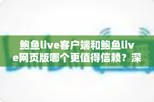 鲍鱼live客户端和鲍鱼live网页版哪个更值得信赖？深度对比解析与安全使用全指南