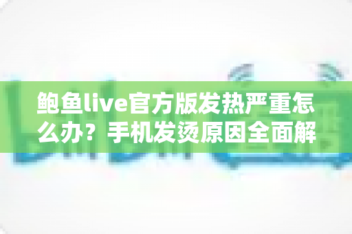 鲍鱼live官方版发热严重怎么办?手机发烫原因全面解析与实用降温方案 鲍鱼live官方版发热严重怎么办?手机发烫原因全面解析与实用降温方案