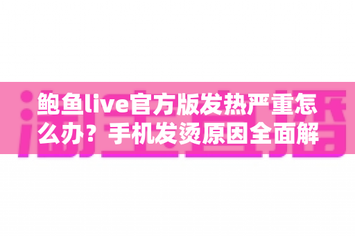 鲍鱼live官方版发热严重怎么办?手机发烫原因全面解析与实用降温方案 鲍鱼live官方版发热严重怎么办?手机发烫原因全面解析与实用降温方案