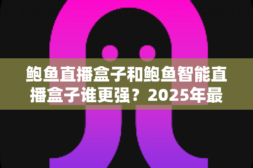 鲍鱼直播盒子和鲍鱼智能直播盒子谁更强?2025年最全深度对比评测,看完再买不踩坑 鲍鱼直播盒子和鲍鱼智能直播盒子谁更强?2025年最全深度对比评测,看完再买不踩坑