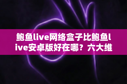 鲍鱼live网络盒子比鲍鱼live安卓版好在哪?六大维度深度对比,帮你选对最适合自己的版本 鲍鱼live网络盒子比鲍鱼live安卓版好在哪?六大维度深度对比,帮你选对最适合自己的版本