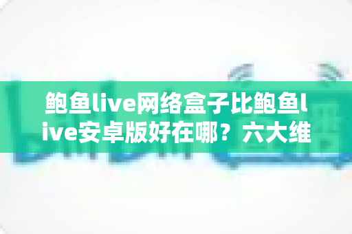 鲍鱼live网络盒子比鲍鱼live安卓版好在哪?六大维度深度对比,帮你选对最适合自己的版本 鲍鱼live网络盒子比鲍鱼live安卓版好在哪?六大维度深度对比,帮你选对最适合自己的版本