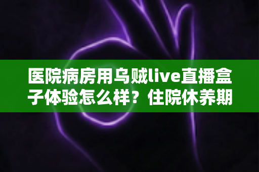 医院病房用乌贼live直播盒子体验怎么样？住院休养期间追剧看球的实测心得分享