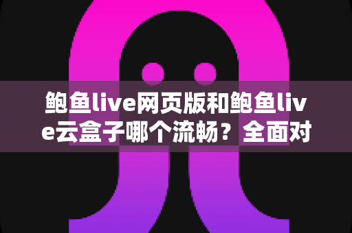 鲍鱼live网页版和鲍鱼live云盒子哪个流畅?全面对比帮你找到最佳观看体验 鲍鱼live网页版和鲍鱼live云盒子哪个流畅?全面对比帮你找到最佳观看体验