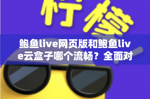 鲍鱼live网页版和鲍鱼live云盒子哪个流畅?全面对比帮你找到最佳观看体验 鲍鱼live网页版和鲍鱼live云盒子哪个流畅?全面对比帮你找到最佳观看体验