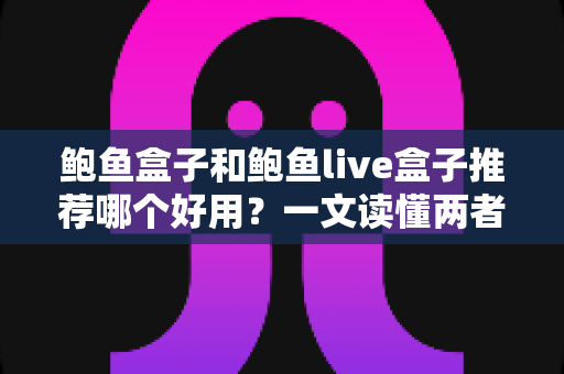 鲍鱼盒子和鲍鱼live盒子推荐哪个好用？一文读懂两者区别、优缺点与选购建议的实用指南