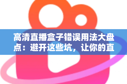 高清直播盒子错误用法大盘点：避开这些坑，让你的直播体验流畅升级