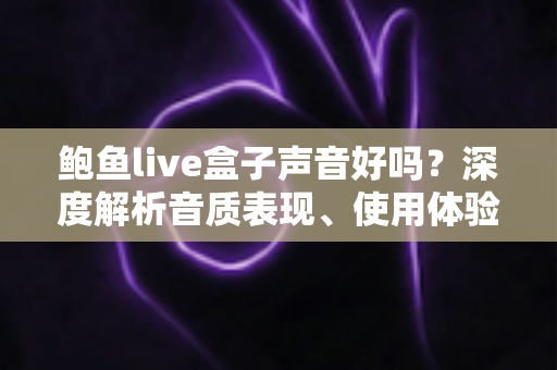 鲍鱼live盒子声音好吗?深度解析音质表现、使用体验与选购指南 鲍鱼live盒子声音好吗?深度解析音质表现、使用体验与选购指南