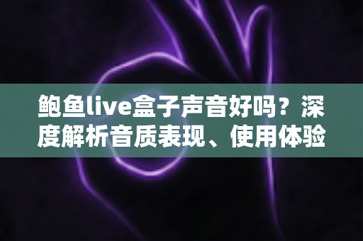 鲍鱼live盒子声音好吗?深度解析音质表现、使用体验与选购指南 鲍鱼live盒子声音好吗?深度解析音质表现、使用体验与选购指南