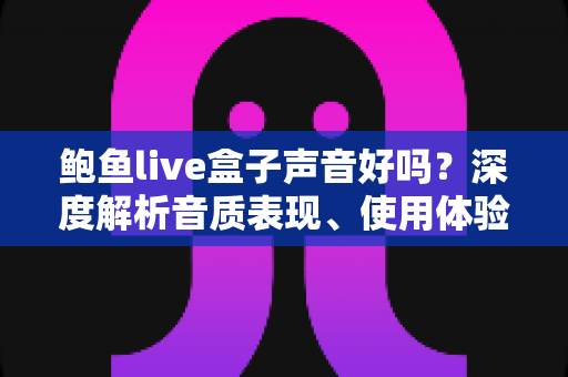 鲍鱼live盒子声音好吗？深度解析音质表现、使用体验与选购指南
