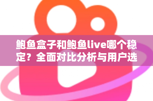 鲍鱼盒子和鲍鱼live哪个稳定？全面对比分析与用户选择指南